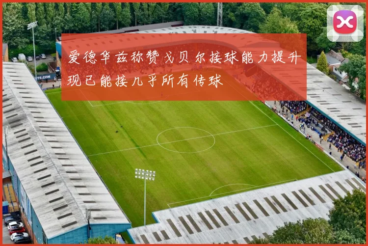 爱德华兹称赞戈贝尔接球能力提升现已能接几乎所有传球