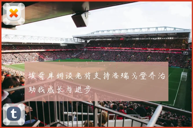 埃奇库姆谈老将支持洛瑞戈登乔治助我成长与进步