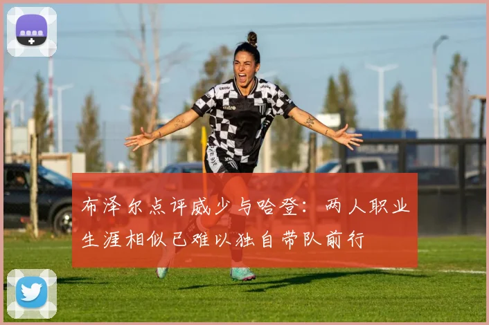 布泽尔点评威少与哈登：两人职业生涯相似已难以独自带队前行
