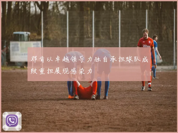 邓肯以卓越领导力独自承担球队成败重担展现感染力