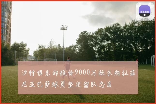 沙特俱乐部报价9000万欧求购拉菲尼亚巴萨球员坚定留队态度
