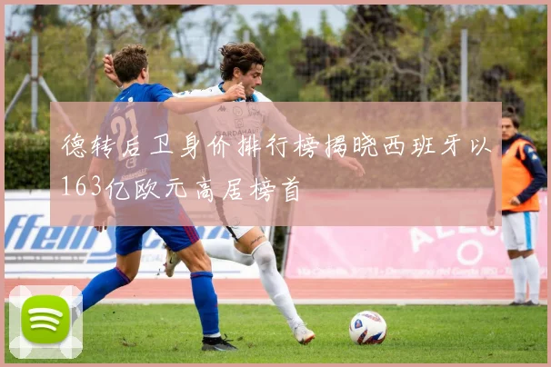 德转后卫身价排行榜揭晓西班牙以163亿欧元高居榜首
