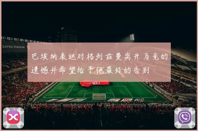 巴埃纳表达对格列兹曼离开马竞的遗憾并希望给予他最好的告别