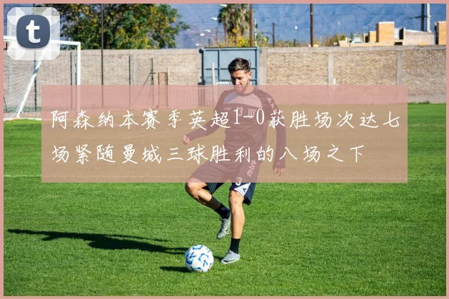 阿森纳本赛季英超1-0获胜场次达七场紧随曼城三球胜利的八场之下