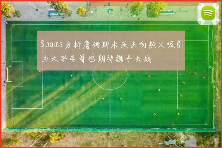 Shams分析詹姆斯未来去向热火吸引力大字母哥也期待携手共战