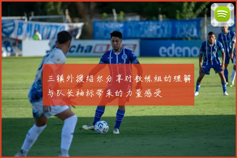 三镇外援绍尔分享对教练组的理解与队长袖标带来的力量感受