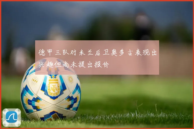 德甲三队对米兰后卫奥多古表现出兴趣但尚未提出报价
