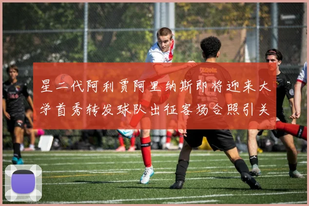 星二代阿利贾阿里纳斯即将迎来大学首秀转发球队出征客场合照引关注