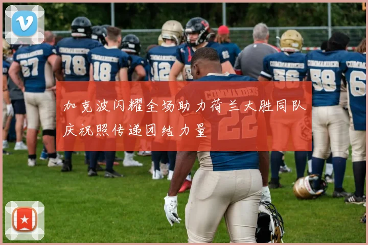 加克波闪耀全场助力荷兰大胜同队庆祝照传递团结力量