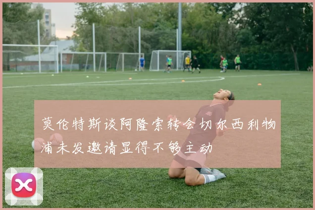莫伦特斯谈阿隆索转会切尔西利物浦未发邀请显得不够主动