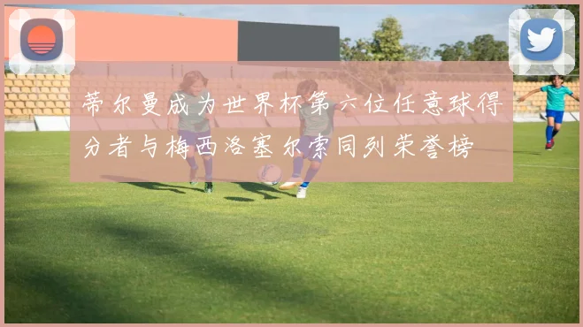 蒂尔曼成为世界杯第六位任意球得分者与梅西洛塞尔索同列荣誉榜