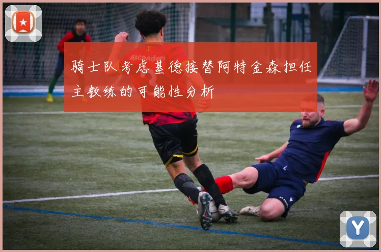 骑士队考虑基德接替阿特金森担任主教练的可能性分析