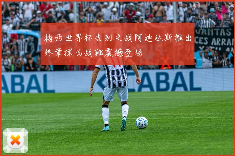 梅西世界杯告别之战阿迪达斯推出终章探戈战靴震撼登场