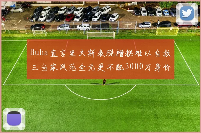 Buha直言里夫斯表现糟糕难以自救三当家风范全无更不配3000万身价