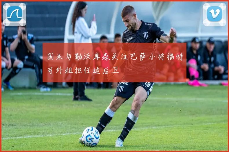 国米与勒沃库森关注巴萨小将福特可外租担任边后卫