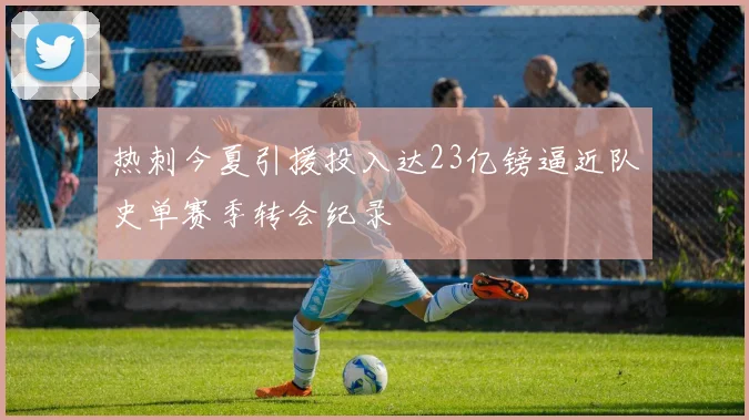 热刺今夏引援投入达23亿镑逼近队史单赛季转会纪录