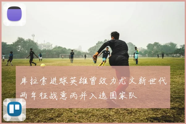 库拉索进球英雄曾效力尤文新世代两年征战意丙并入选国家队