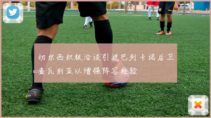 切尔西积极洽谈引进巴列卡诺后卫查瓦利亚以增强阵容经验