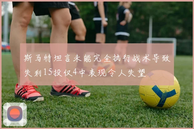 斯马特坦言未能完全执行战术导致失利15投仅4中表现令人失望