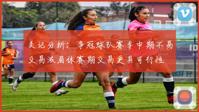 美记分析：争冠球队赛季中期不易交易浓眉休赛期交易更具可行性