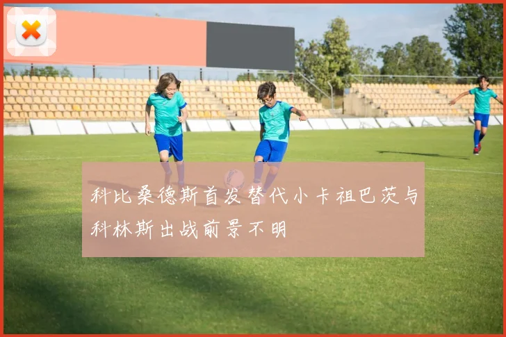 科比桑德斯首发替代小卡祖巴茨与科林斯出战前景不明